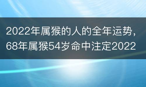 2022年属猴的人的全年运势，68年属猴54岁命中注定2022