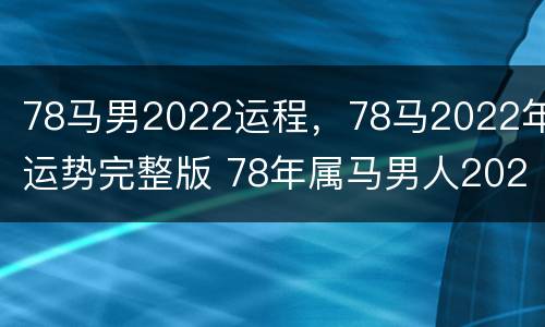 78马男2022运程，78马2022年运势完整版 78年属马男人2022年运势每月运势