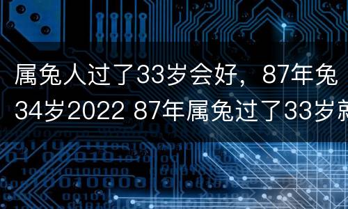 属兔人过了33岁会好，87年兔34岁2022 87年属兔过了33岁就好了