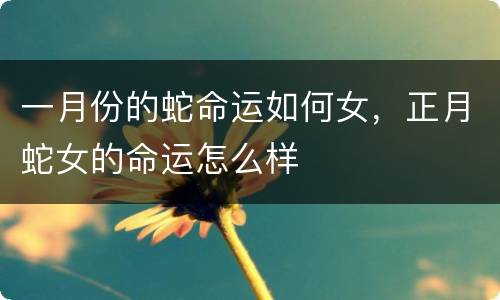 一月份的蛇命运如何女，正月蛇女的命运怎么样