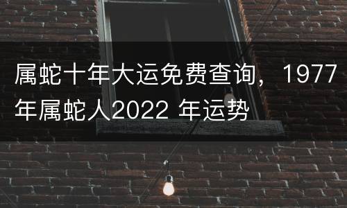 属蛇十年大运免费查询，1977年属蛇人2022 年运势