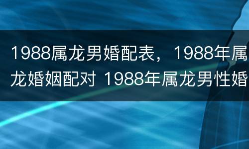 1988属龙男婚配表，1988年属龙婚姻配对 1988年属龙男性婚配