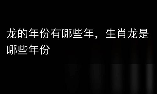 龙的年份有哪些年，生肖龙是哪些年份