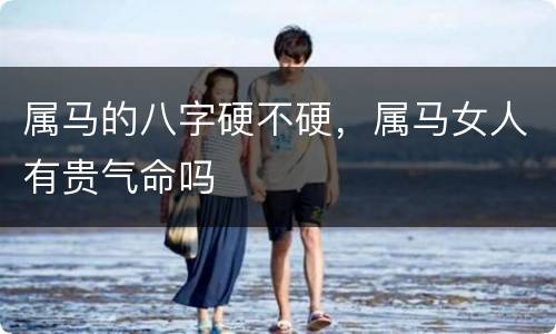 属马的八字硬不硬，属马女人有贵气命吗