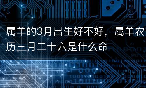 属羊的3月出生好不好，属羊农历三月二十六是什么命