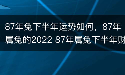 87年兔下半年运势如何，87年属兔的2022 87年属兔下半年财运