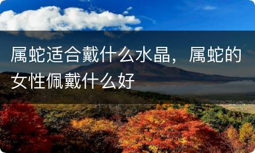 属蛇适合戴什么水晶，属蛇的女性佩戴什么好