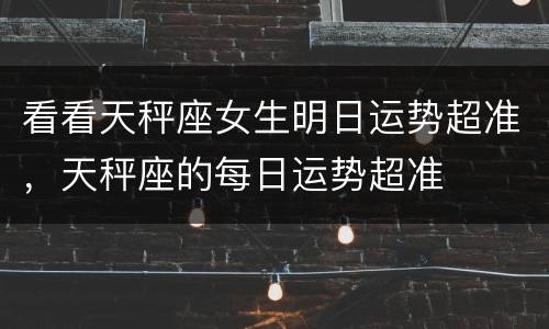 看看天秤座女生明日运势超准，天秤座的每日运势超准