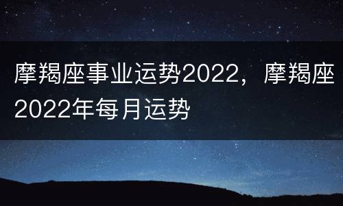 摩羯座事业运势2022，摩羯座2022年每月运势