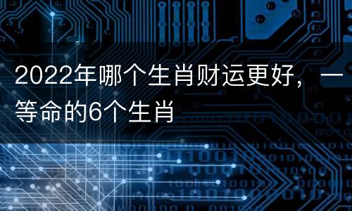 2022年哪个生肖财运更好，一等命的6个生肖