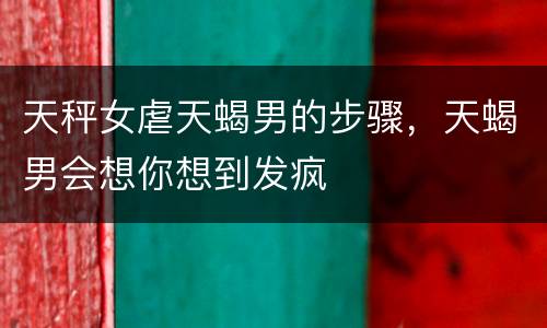天秤女虐天蝎男的步骤，天蝎男会想你想到发疯