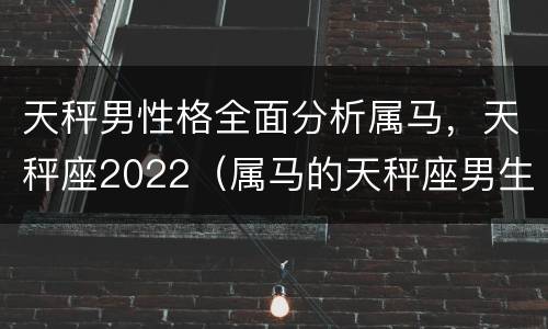 天秤男性格全面分析属马，天秤座2022（属马的天秤座男生爱情观）