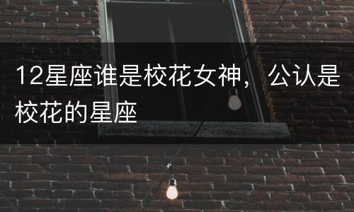 12星座谁是校花女神，公认是校花的星座
