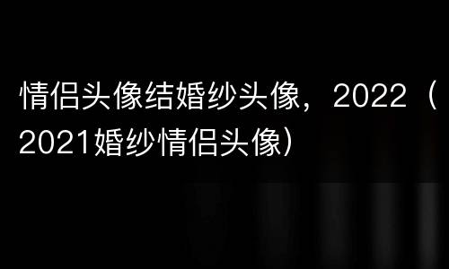 情侣头像结婚纱头像，2022（2021婚纱情侣头像）