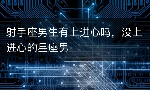 射手座男生有上进心吗，没上进心的星座男