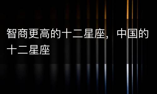 智商更高的十二星座，中国的十二星座