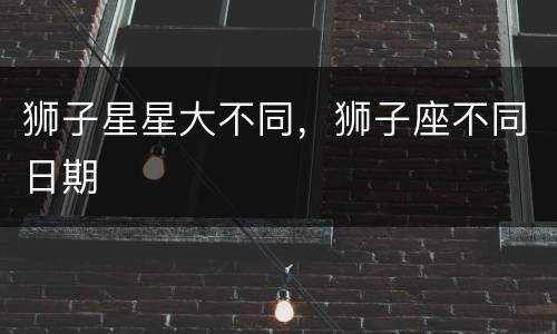 狮子星星大不同，狮子座不同日期