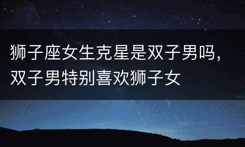 狮子座女生克星是双子男吗，双子男特别喜欢狮子女