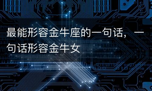 最能形容金牛座的一句话，一句话形容金牛女