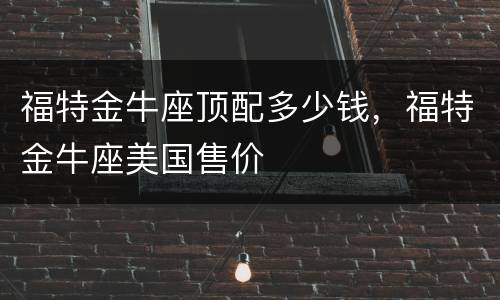 福特金牛座顶配多少钱，福特金牛座美国售价
