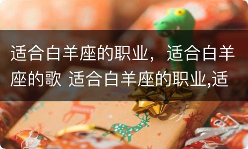 适合白羊座的职业，适合白羊座的歌 适合白羊座的职业,适合白羊座的歌是什么