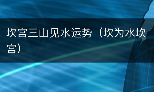 坎宫三山见水运势（坎为水坎宫）