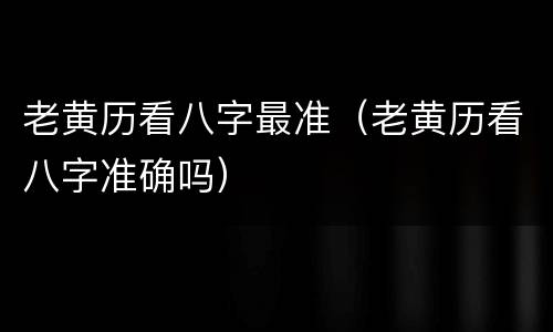 老黄历看八字最准（老黄历看八字准确吗）