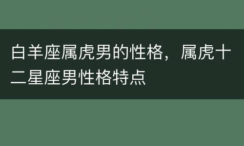 白羊座属虎男的性格，属虎十二星座男性格特点