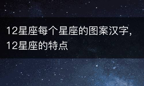 12星座每个星座的图案汉字，12星座的特点