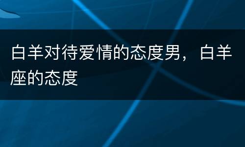 白羊对待爱情的态度男，白羊座的态度