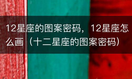 12星座的图案密码，12星座怎么画（十二星座的图案密码）