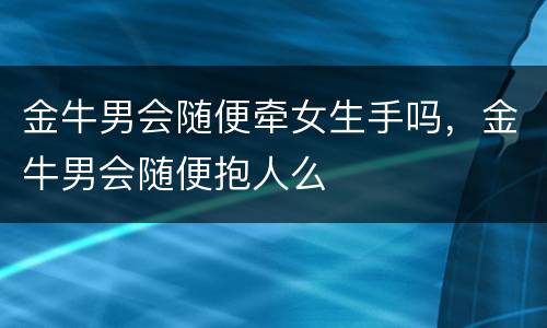 金牛男会随便牵女生手吗，金牛男会随便抱人么