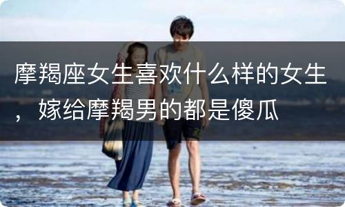 摩羯座女生喜欢什么样的女生，嫁给摩羯男的都是傻瓜