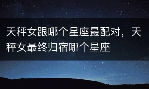 天秤女跟哪个星座最配对，天秤女最终归宿哪个星座