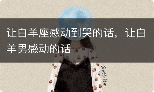 让白羊座感动到哭的话，让白羊男感动的话
