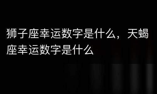 狮子座幸运数字是什么，天蝎座幸运数字是什么