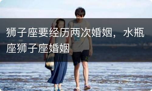 狮子座要经历两次婚姻，水瓶座狮子座婚姻