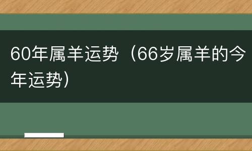 60年属羊运势（66岁属羊的今年运势）