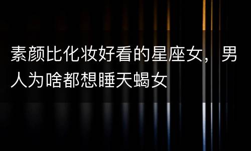 素颜比化妆好看的星座女，男人为啥都想睡天蝎女
