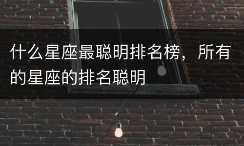 什么星座最聪明排名榜，所有的星座的排名聪明