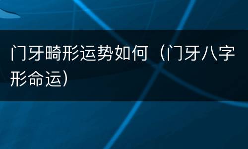 门牙畸形运势如何（门牙八字形命运）