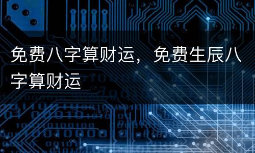 免费八字算财运，免费生辰八字算财运