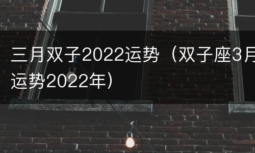 三月双子2022运势（双子座3月运势2022年）
