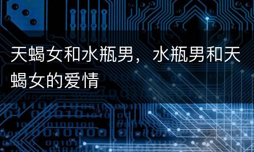 天蝎女和水瓶男，水瓶男和天蝎女的爱情