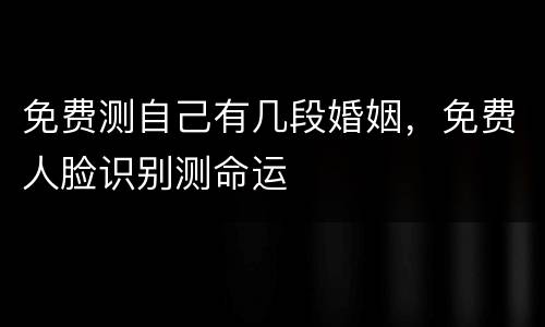 免费测自己有几段婚姻，免费人脸识别测命运