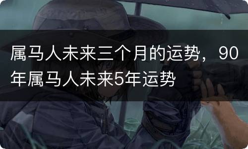 属马人未来三个月的运势，90年属马人未来5年运势