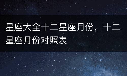 星座大全十二星座月份，十二星座月份对照表