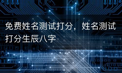 免费姓名测试打分，姓名测试打分生辰八字