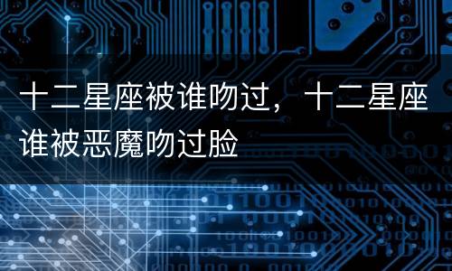 十二星座被谁吻过，十二星座谁被恶魔吻过脸