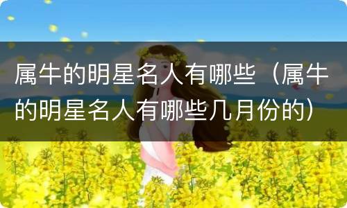 属牛的明星名人有哪些（属牛的明星名人有哪些几月份的）
